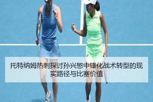 托特纳姆热刺探讨孙兴慜中锋化战术转型的现实路径与比赛价值