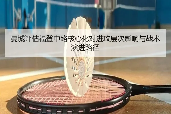 曼城评估福登中路核心化对进攻层次影响与战术演进路径