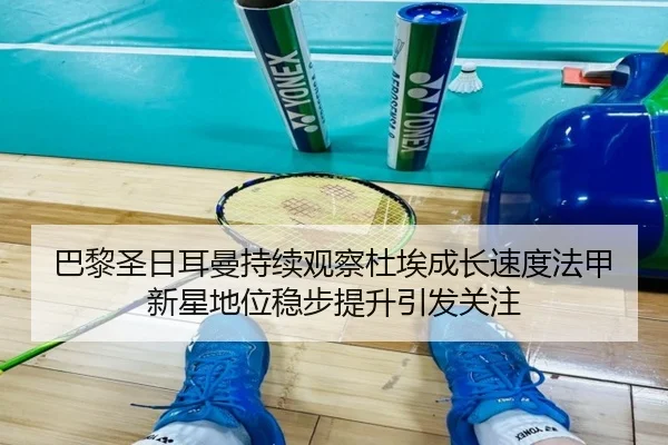 巴黎圣日耳曼持续观察杜埃成长速度法甲新星地位稳步提升引发关注