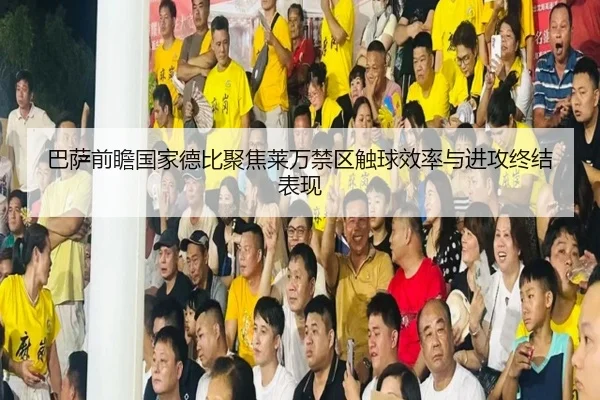巴萨前瞻国家德比聚焦莱万禁区触球效率与进攻终结表现