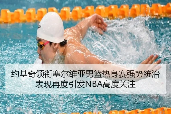 约基奇领衔塞尔维亚男篮热身赛强势统治表现再度引发NBA高度关注