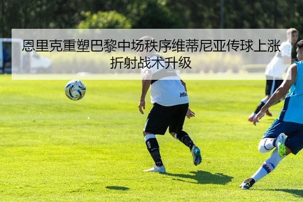 恩里克重塑巴黎中场秩序维蒂尼亚传球上涨折射战术升级