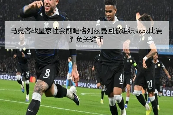 马竞客战皇家社会前瞻格列兹曼回撤组织或成比赛胜负关键手