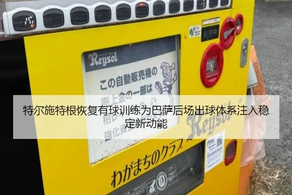 特尔施特根恢复有球训练为巴萨后场出球体系注入稳定新动能